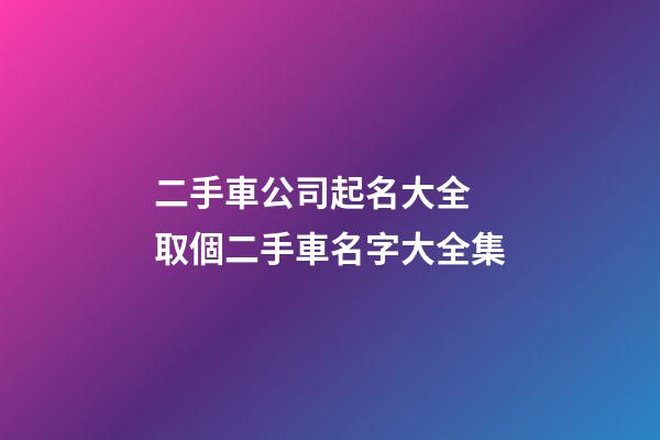 二手車公司起名大全 取個二手車名字大全集-第1張-公司起名-玄機派